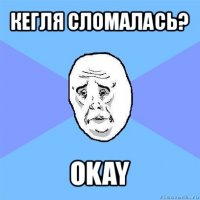 кегля сломалась? okay