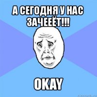 а сегодня у нас зачееёт!!! okay