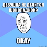 девушка не делится шоколадкой? okay