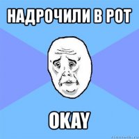 надрочили в рот okay