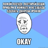 помой посуду, постирай вещи, прибери в комнате и не забудь сделать дохрена уроков okay