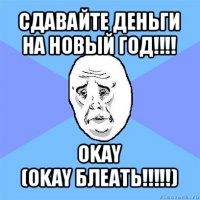 сдавайте деньги на новый год!!! okay
(okay блеать!!!)