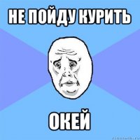 не пойду курить окей