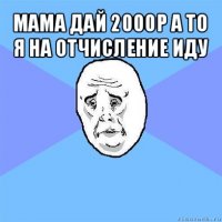 мама дай 2000р а то я на отчисление иду 