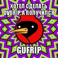 хотел сделать dvdrip, а получился gufrip