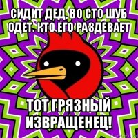 сидит дед, во сто шуб одет. кто его раздевает тот грязный извращенец!