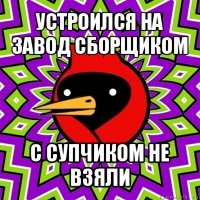 устроился на завод сборщиком с супчиком не взяли