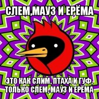 слем,мауз и ерёма это как слим, птаха и гуф,
только слем, мауз и ерёма