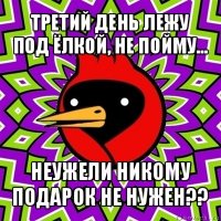 третий день лежу под ёлкой, не пойму... неужели никому подарок не нужен??