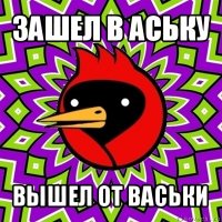 зашел в аську вышел от васьки