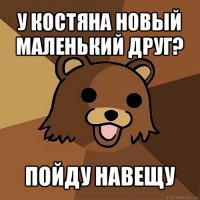 у костяна новый маленький друг? пойду навещу