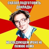 сказал подготовить доклады на следующем уроке не помню кому