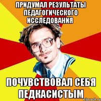 придумал результаты педагогического исследования почувствовал себя педкасистым