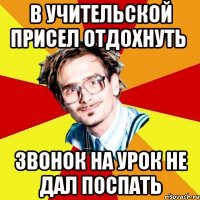 в учительской присел отдохнуть звонок на урок не дал поспать