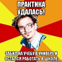 практика удалась! забил на учёбу в универе и остался работать в школе