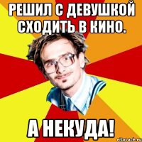 решил с девушкой сходить в кино. а некуда!