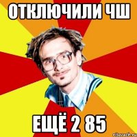 отключили чш ещё 2 85