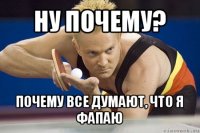 ну почему? почему все думают, что я фапаю