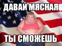 давай мясная ты сможешь