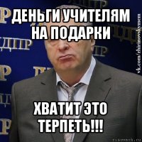 деньги учителям на подарки хватит это терпеть!!!