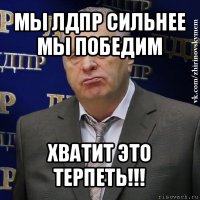 мы лдпр сильнее мы победим хватит это терпеть!!!