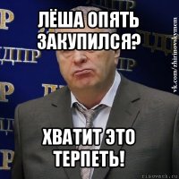 лёша опять закупился? хватит это терпеть!