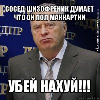 сосед шизофреник думает что он пол маккартни убей нахуй!!!