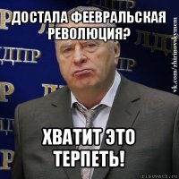 достала феевральская революция? хватит это терпеть!