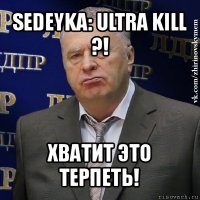 sedeyka: ultra kill ?! хватит это терпеть!