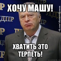 хочу машу! хватить это терпеть!