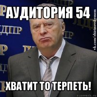 аудитория 54 хватит то терпеть!