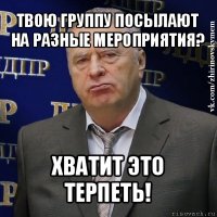 твою группу посылают на разные мероприятия? хватит это терпеть!