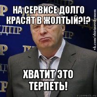 на сервисе долго красят в жолтый?!? хватит это терпеть!