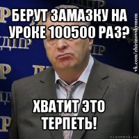 берут замазку на уроке 100500 раз? хватит это терпеть!