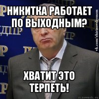 никитка работает по выходным? хватит это терпеть!