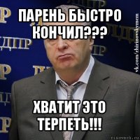 парень быстро кончил??? хватит это терпеть!!!