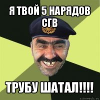 я твой 5 нарядов сгв трубу шатал!!!