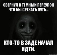 свернул в темный переулок что бы срезать путь... кто-то в заде начал идти.