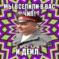 мы вселили в вас чип! и деил...