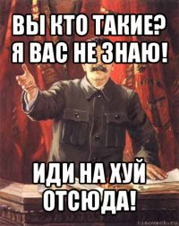 вы кто такие? я вас не знаю! иди на хуй отсюда!