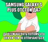 samsung galaxy s plus отстой да? да всем насрать потому что они ни чем не отличаються