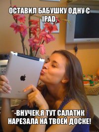 оставил бабушку одну с ipad. -внучек,я тут салатик нарезала на твоей доске!