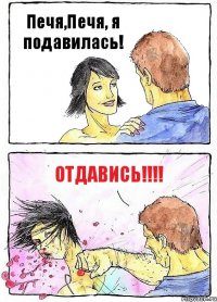 Печя,Печя, я подавилась! ОТДАВИСЬ!!!