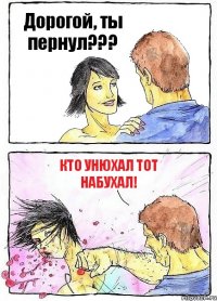 Дорогой, ты пернул??? Кто унюхал тот набухал!