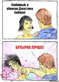 Любимый, я обожаю Джастина Бибера! Бутырка лучше!