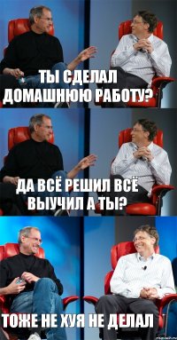 Ты сделал домашнюю работу? Да всё решил всё выучил а ты? Тоже не хуя не делал