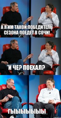 А я им такой:победитель сезона поедет в Сочи! И че? Поехал? Гыыыыыыы