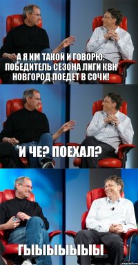 А я им такой и говорю: победитель сезона Лиги КВН Новгород поедет в Сочи! И че? Поехал? Гыыыыыыы