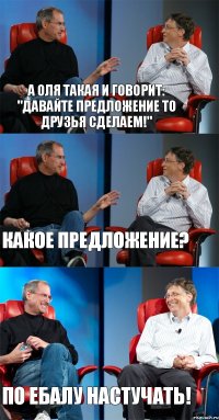 А Оля такая и говорит: "Давайте предложение ТО Друзья сделаем!" Какое предложение? По ебалу настучать!