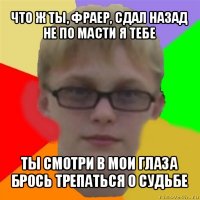 что ж ты, фраер, сдал назад
не по масти я тебе ты смотри в мои глаза
брось трепаться о судьбе